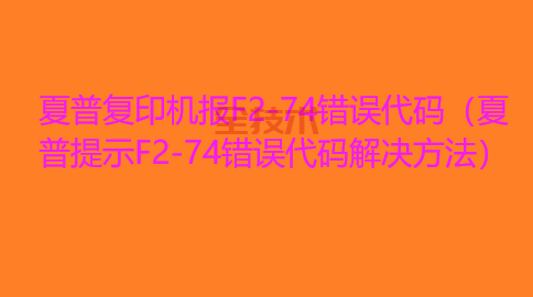 夏普复印机报F2-74错误代码（夏普提示F2-74错误代码解决方法）