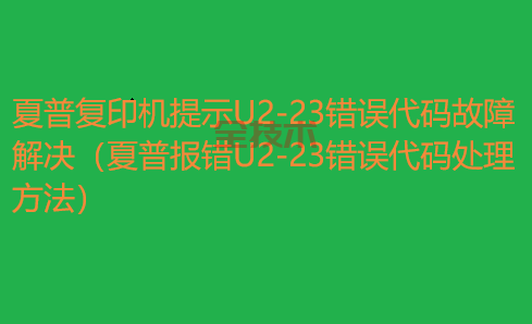 夏普复印机提示U2-23错误代码故障解决（夏普报错U2-23错误代码处理方法）